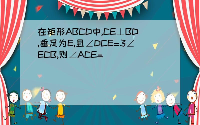 在矩形ABCD中,CE⊥BD,垂足为E,且∠DCE=3∠ECB,则∠ACE=