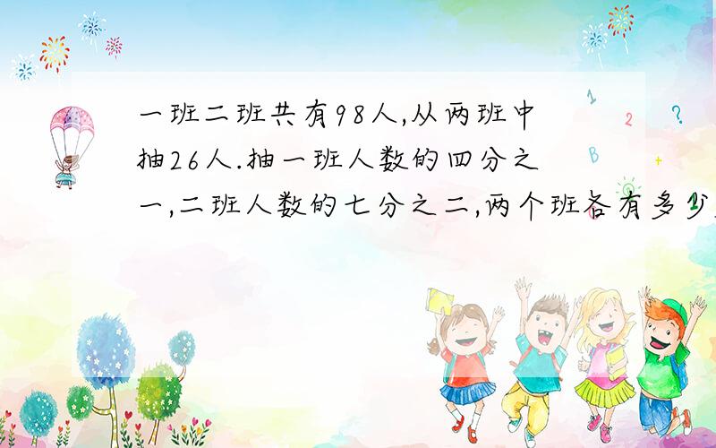 一班二班共有98人,从两班中抽26人.抽一班人数的四分之一,二班人数的七分之二,两个班各有多少名同学?