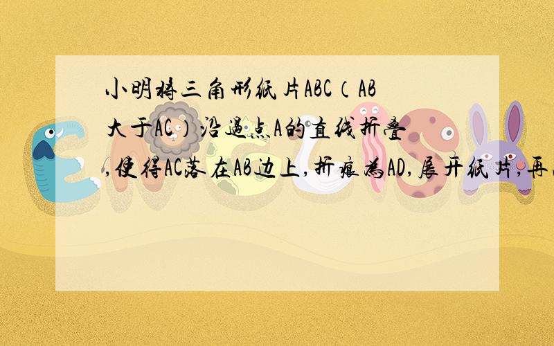 小明将三角形纸片ABC（AB大于AC）沿过点A的直线折叠,使得AC落在AB边上,折痕为AD,展开纸片,再次折叠该三角形纸片,使点A和点D重合,折痕为EF展开纸片后得到三角形AEF.小明认为三角形AEF是等腰三