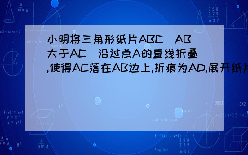 小明将三角形纸片ABC（AB大于AC）沿过点A的直线折叠,使得AC落在AB边上,折痕为AD,展开纸片,再次折叠该三角形纸片,使点A和点D重合,折痕为EF展开纸片后得到三角形AEF.小明认为三角形AEF是等腰三