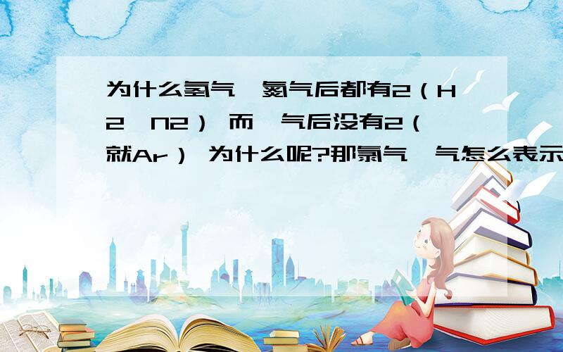 为什么氢气、氮气后都有2（H2、N2） 而氩气后没有2（就Ar） 为什么呢?那氯气氖气怎么表示？