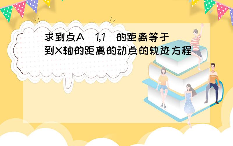 求到点A（1,1）的距离等于到X轴的距离的动点的轨迹方程