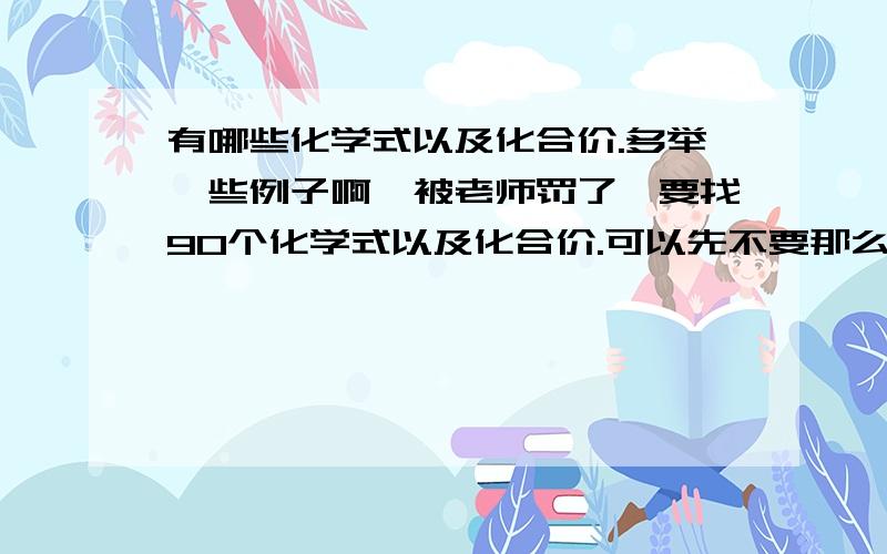 有哪些化学式以及化合价.多举一些例子啊,被老师罚了,要找90个化学式以及化合价.可以先不要那么多有多少算多少,急用!