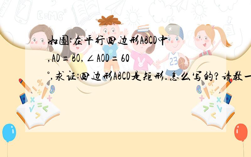 如图:在平行四边形ABCD中,AD=BO,∠AOD=60°,求证:四边形ABCD是矩形.怎么写的?请教一下!谢谢!http://hiphotos.baidu.com/%D0%B0%B6%F1%B4%F3%CA%B9/pic/item/c6c17c1355a7c94af919b8f4.jpg图片在这里!~忘记放上去了!抱歉!