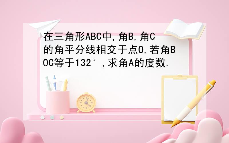 在三角形ABC中,角B,角C的角平分线相交于点O,若角BOC等于132°,求角A的度数.