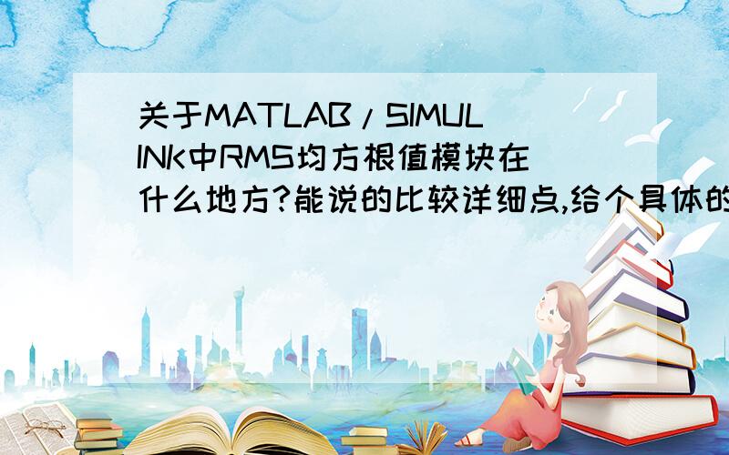 关于MATLAB/SIMULINK中RMS均方根值模块在什么地方?能说的比较详细点,给个具体的路径不?