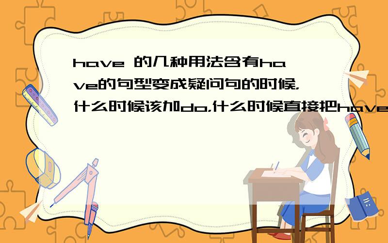 have 的几种用法含有have的句型变成疑问句的时候，什么时候该加do，什么时候直接把have 提上来？