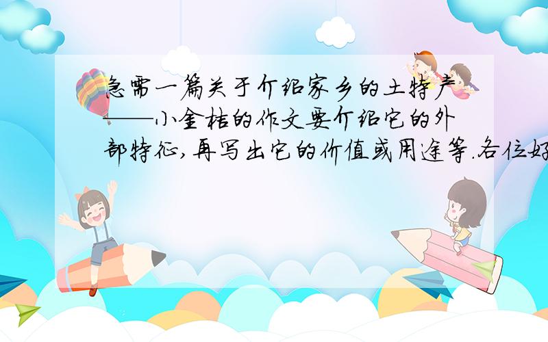 急需一篇关于介绍家乡的土特产——小金桔的作文要介绍它的外部特征,再写出它的价值或用途等.各位好心的大哥哥大姐姐,求你们咯问题补充：要410字左右的.