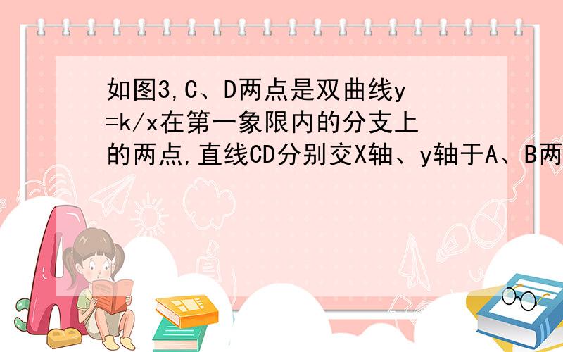 如图3,C、D两点是双曲线y=k/x在第一象限内的分支上的两点,直线CD分别交X轴、y轴于A、B两点,设C、D的坐标分别是（x1,y1）、（x2,y2）,连结OC,OD.求证y1＜OC＜y1+k/y1,y2＜OD＜y2+k/y2