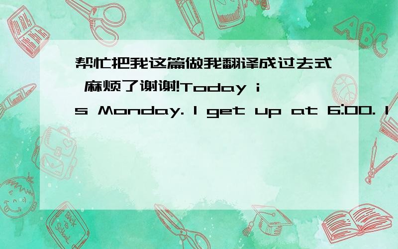 帮忙把我这篇做我翻译成过去式 麻烦了谢谢!Today is Monday. I get up at 6:00. I have my breakfast at about 6:30.Then I clean my room, wash my face and brush my teeth. I have noodles for breakfast. I go to school at 7:00. I do morning