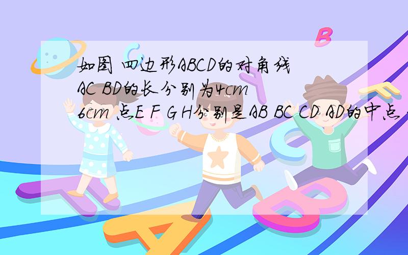 如图 四边形ABCD的对角线AC BD的长分别为4cm 6cm 点E F G H分别是AB BC CD AD的中点 求四边形EFGH的周长为节省字数,字符改为了空格,见谅!