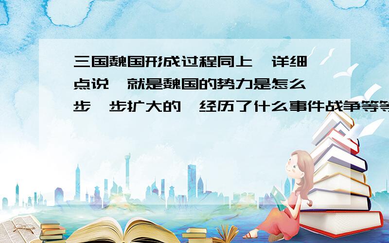 三国魏国形成过程同上  详细点说,就是魏国的势力是怎么一步一步扩大的,经历了什么事件战争等等