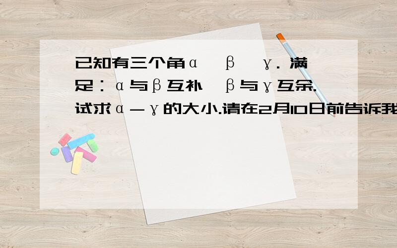 已知有三个角α,β,γ. 满足：α与β互补,β与γ互余.试求α-γ的大小.请在2月10日前告诉我   急……!