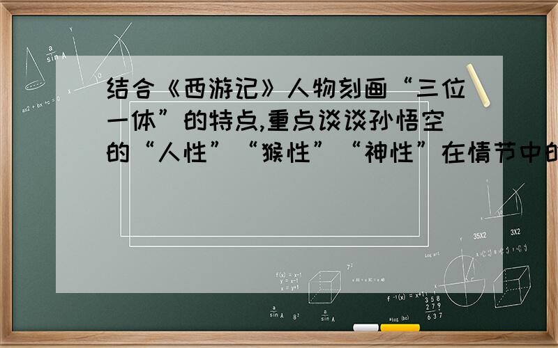 结合《西游记》人物刻画“三位一体”的特点,重点谈谈孙悟空的“人性”“猴性”“神性”在情节中的具体...结合《西游记》人物刻画“三位一体”的特点,重点谈谈孙悟空的“人性”“猴