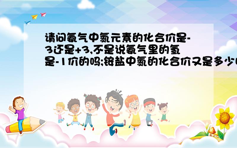 请问氨气中氮元素的化合价是-3还是+3,不是说氨气里的氢是-1价的吗;铵盐中氮的化合价又是多少呢?