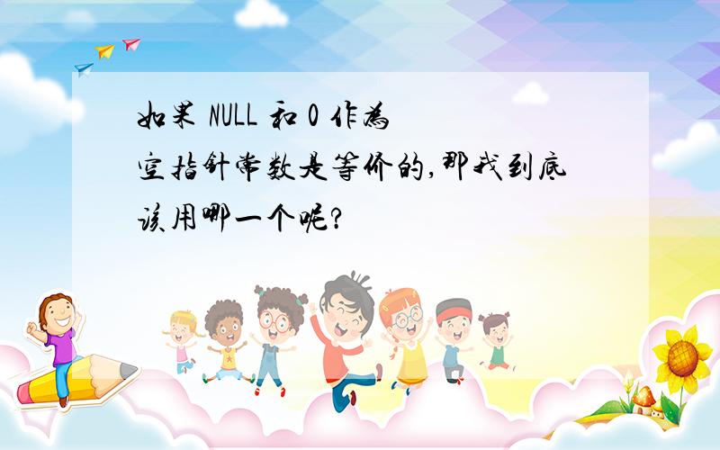 如果 NULL 和 0 作为空指针常数是等价的,那我到底该用哪一个呢?