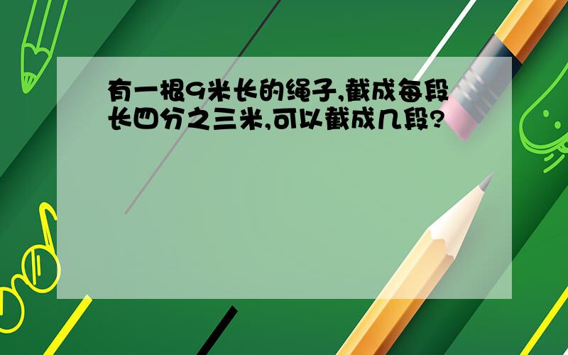 有一根9米长的绳子,截成每段长四分之三米,可以截成几段?