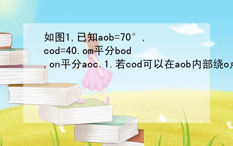 如图1,已知aob=70°,cod=40.om平分bod,on平分aoc.1.若cod可以在aob内部绕o点任意旋转,则mon的大小是否变如图1,已知aob=70°,cod=40.om平分bod,on平分aoc.1.若cod可以在aob内部绕o点任意旋转,则mon的大小是否变?