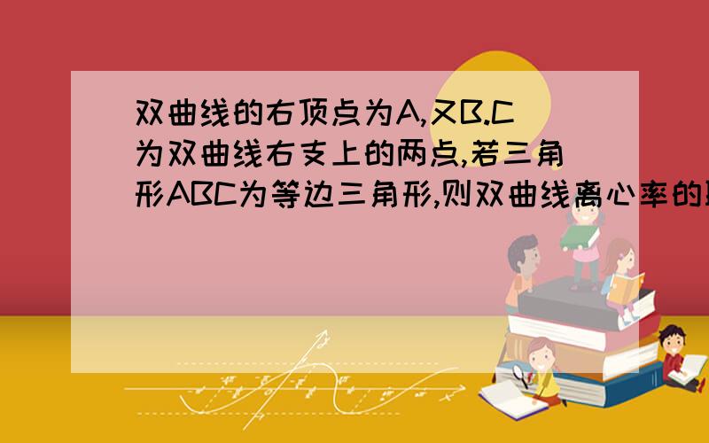 双曲线的右顶点为A,又B.C为双曲线右支上的两点,若三角形ABC为等边三角形,则双曲线离心率的取值范围是如题