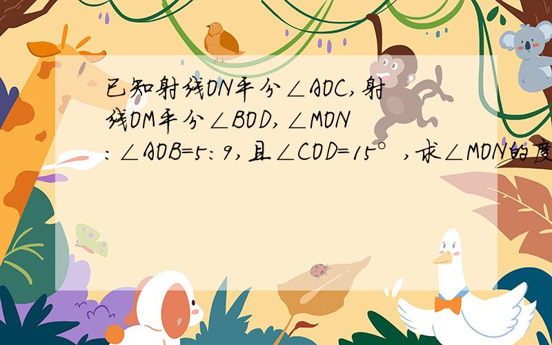 已知射线ON平分∠AOC,射线OM平分∠BOD,∠MON：∠AOB=5：9,且∠COD=15°,求∠MON的度数