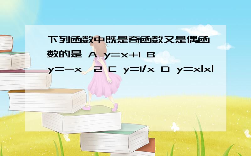 下列函数中既是奇函数又是偶函数的是 A y=x+1 B y=-x^2 C y=1/x D y=x|x|