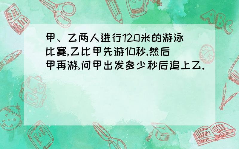 甲、乙两人进行120米的游泳比赛,乙比甲先游10秒,然后甲再游,问甲出发多少秒后追上乙.