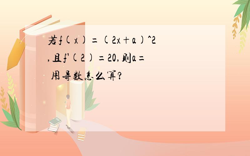 若f(x)=(2x+a)^2,且f'(2)=20,则a= 用导数怎么算?