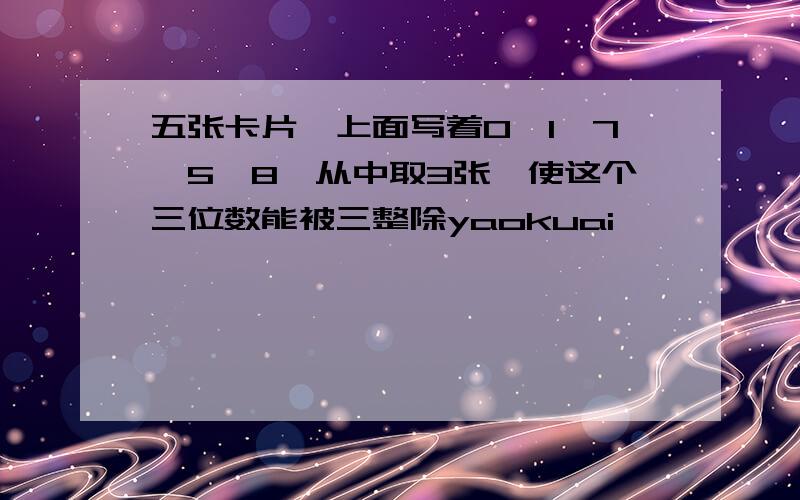 五张卡片,上面写着0,1,7,5,8,从中取3张,使这个三位数能被三整除yaokuai