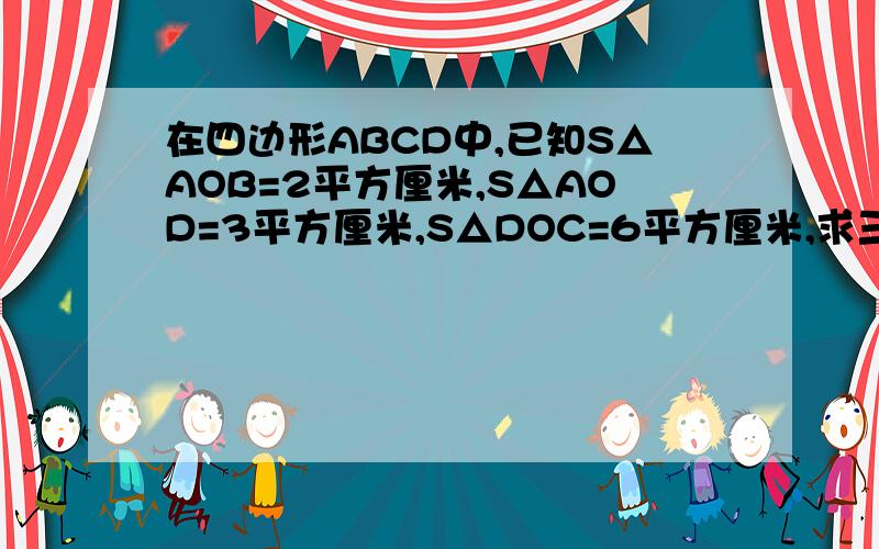 在四边形ABCD中,已知S△AOB=2平方厘米,S△AOD=3平方厘米,S△DOC=6平方厘米,求三角形BCO的面积是多少