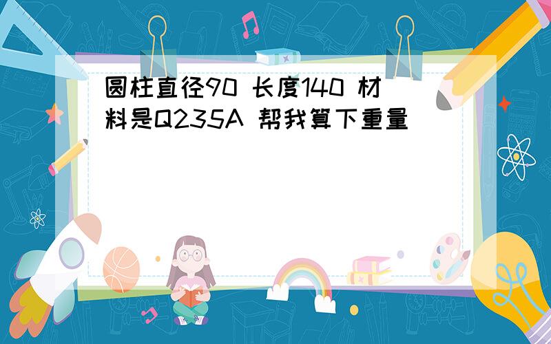 圆柱直径90 长度140 材料是Q235A 帮我算下重量