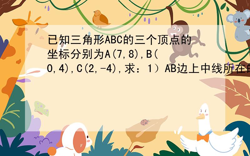 已知三角形ABC的三个顶点的坐标分别为A(7,8),B(0,4),C(2,-4),求：1）AB边上中线所在的直线方程2）BC边上高线所在的直线方程；3）三角形ABC的面积