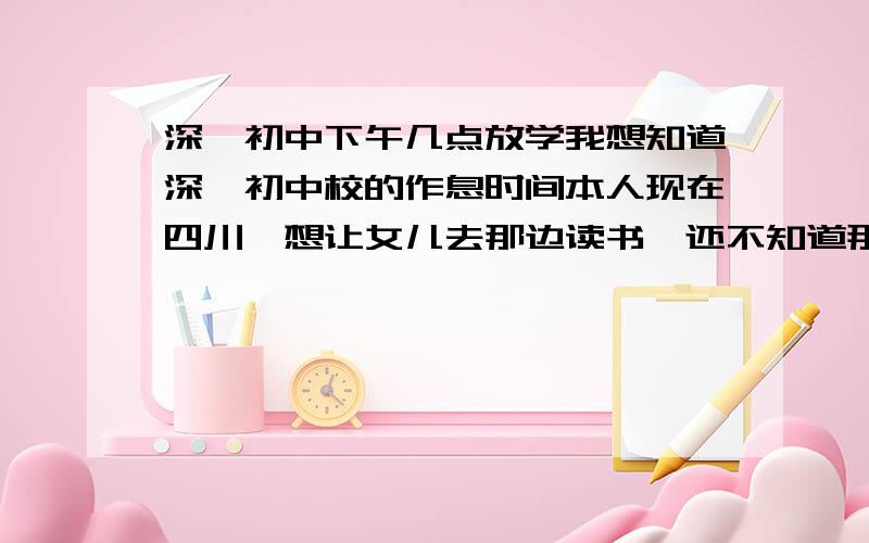 深圳初中下午几点放学我想知道深圳初中校的作息时间本人现在四川,想让女儿去那边读书,还不知道那边学校的情况,网上又没有查到