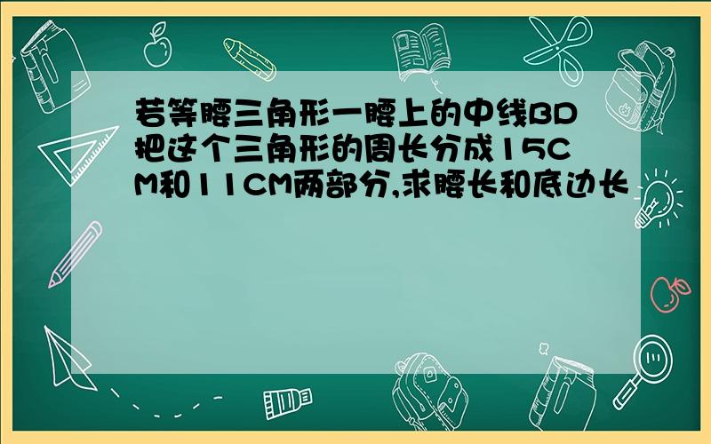 若等腰三角形一腰上的中线BD把这个三角形的周长分成15CM和11CM两部分,求腰长和底边长