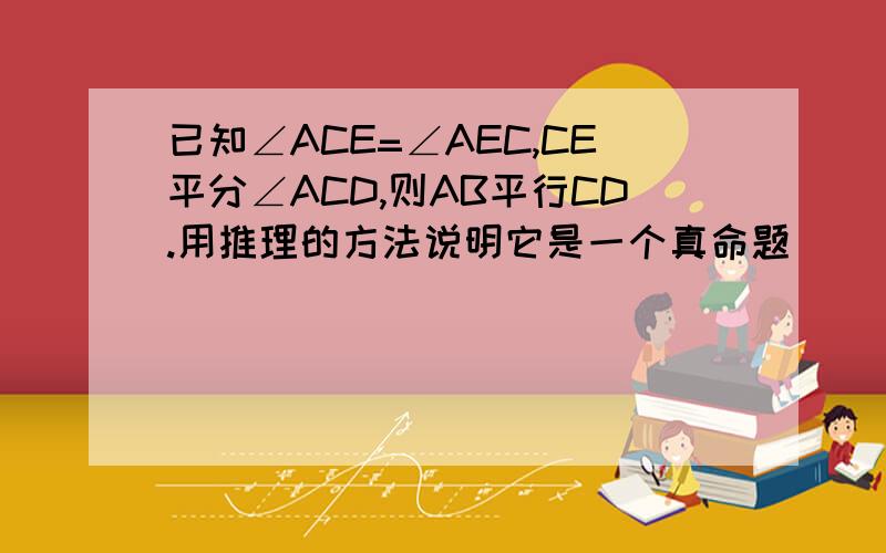 已知∠ACE=∠AEC,CE平分∠ACD,则AB平行CD.用推理的方法说明它是一个真命题