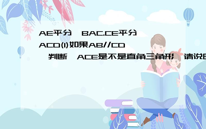 AE平分∠BAC.CE平分∠ACD(1)如果AB//CD,判断△ACE是不是直角三角形,请说明理由；(2)如果三角形ACE是直角AE平分∠BAC.CE平分∠ACD(1)如果AB//CD,判断△ACE是不是直角三角形，请说明理由；(2)如果三角形