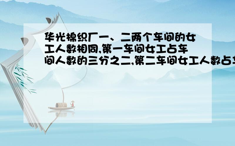 华光棉织厂一、二两个车间的女工人数相同,第一车间女工占车间人数的三分之二,第二车间女工人数占车间人数的五分之四.1 、那个车间人数多一些?2、如果两个车间共有女工120人,那么两个