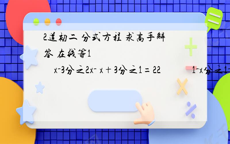 2道初二 分式方程 求高手解答 在线等1            x-3分之2x- x+3分之1=22            1-x分之1-2=1-x^2 分之3x+2x^2求帮忙 就两道题目 写下过程 谢谢 求会的帮忙