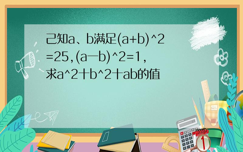 己知a、b满足(a+b)^2=25,(a一b)^2=1,求a^2十b^2十ab的值