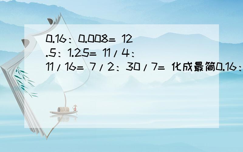 0.16：0.008= 12.5：1.25= 11/4：11/16= 7/2：30/7= 化成最简0.16：0.008=12.5：1.25=11/4：11/16=7/2：30/7=化成最简整数比答案