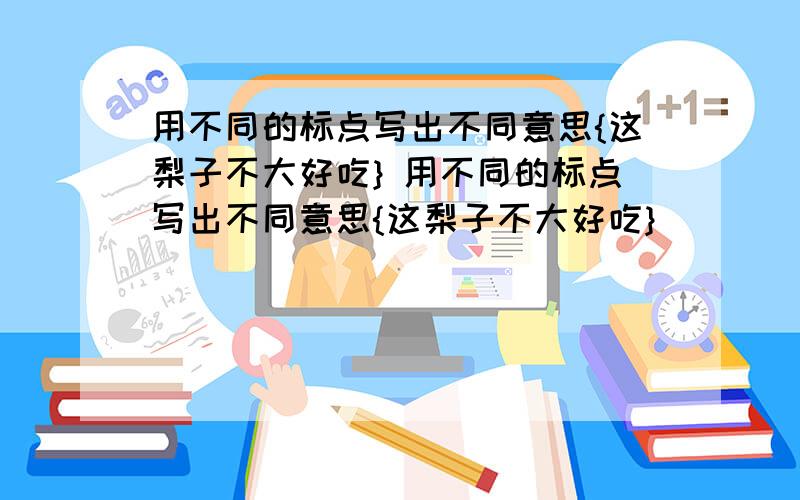 用不同的标点写出不同意思{这梨子不大好吃} 用不同的标点写出不同意思{这梨子不大好吃}