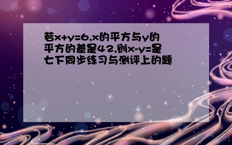 若x+y=6,x的平方与y的平方的差是42,则x-y=是七下同步练习与测评上的题