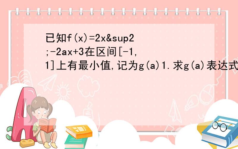 已知f(x)=2x²-2ax+3在区间[-1,1]上有最小值,记为g(a)1.求g(a)表达式2.求g(a)取值范围3.如果条件最小值改为  最大值. 求上2问..