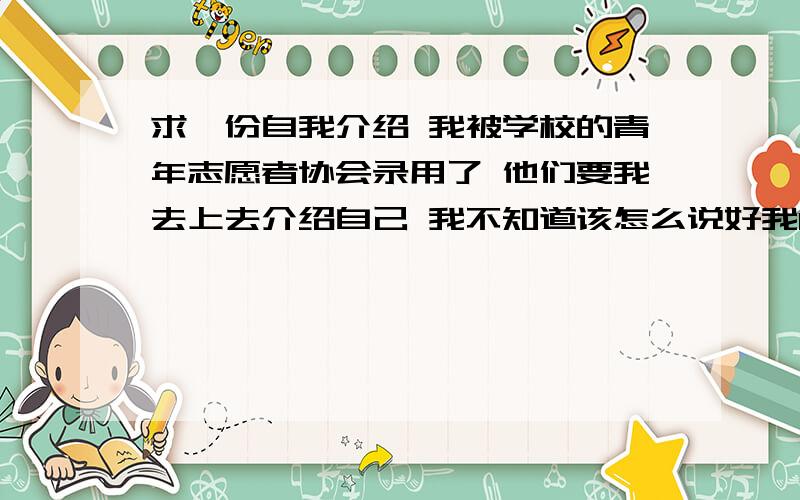 求一份自我介绍 我被学校的青年志愿者协会录用了 他们要我去上去介绍自己 我不知道该怎么说好我18岁 喜欢公义务劳动 大一 求一篇自我介绍 不要太长的  谢谢