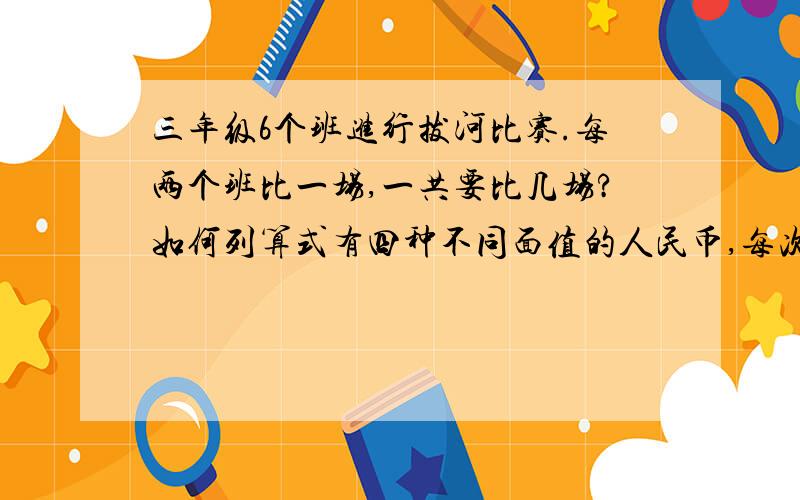 三年级6个班进行拔河比赛.每两个班比一场,一共要比几场?如何列算式有四种不同面值的人民币,每次取2张人民币,有几种取法?：上面的弄错了