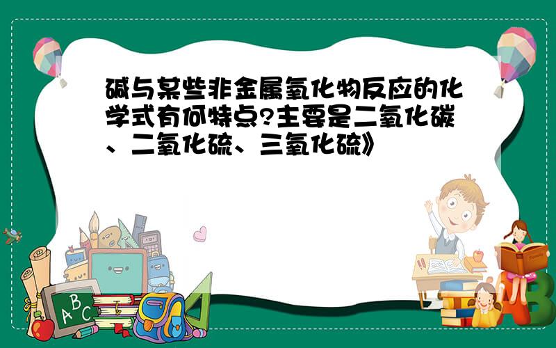 碱与某些非金属氧化物反应的化学式有何特点?主要是二氧化碳、二氧化硫、三氧化硫》