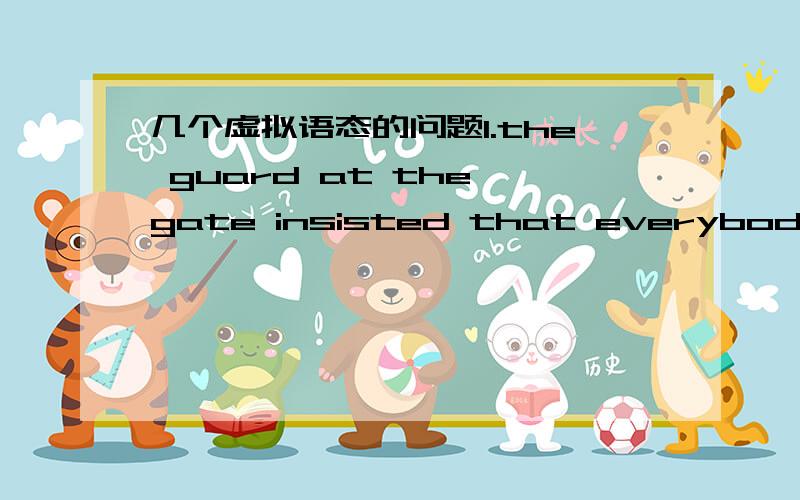 几个虚拟语态的问题1.the guard at the gate insisted that everybody __ the rules.A.obeys B.ovey C.will obey D.would obey2.If there were no subjunctive mood,English___ much easier.A.will be B.would have been C.could have been D.would be3.If my