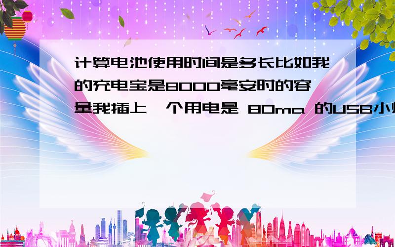 计算电池使用时间是多长比如我的充电宝是8000毫安时的容量我插上一个用电是 80ma 的USB小灯那么这个灯能亮多少小时?怎么计算的