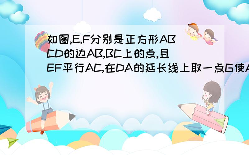 如图,E,F分别是正方形ABCD的边AB,BC上的点,且EF平行AC,在DA的延长线上取一点G使AG＝AD,EG与DF相交于点H求证AE等于CF求证AH等于AD