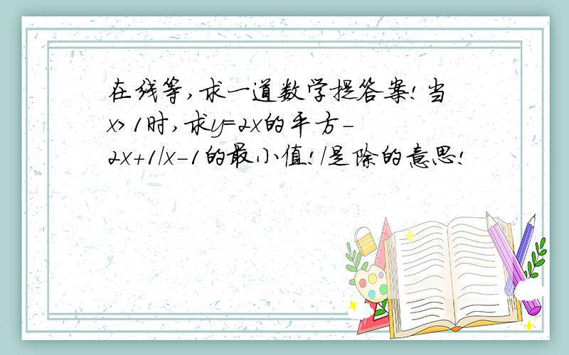 在线等,求一道数学提答案!当x>1时,求y=2x的平方-2x+1/x-1的最小值!/是除的意思!