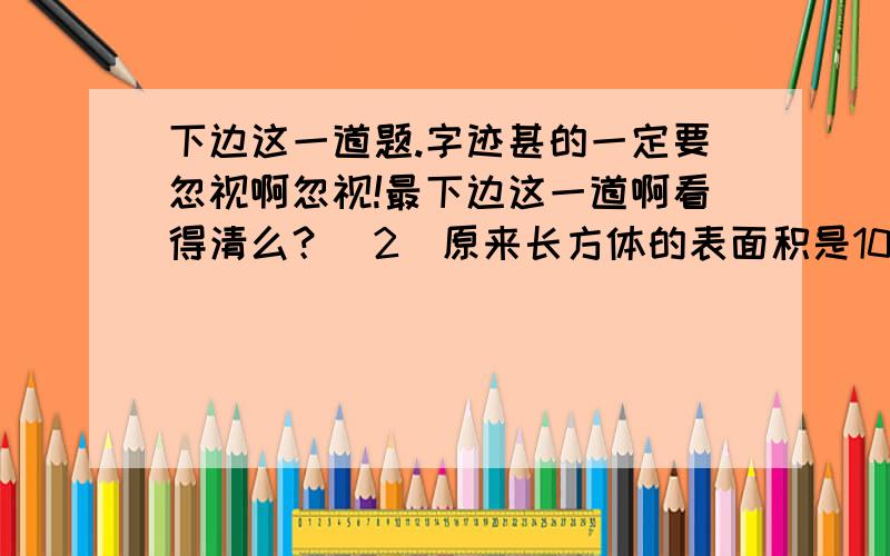 下边这一道题.字迹甚的一定要忽视啊忽视!最下边这一道啊看得清么？（2）原来长方体的表面积是100cm²，切出的这些小长方体表面积之和是多少？